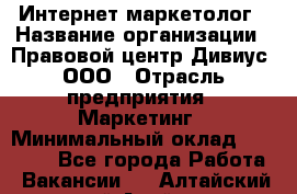 Интернет-маркетолог › Название организации ­ Правовой центр Дивиус, ООО › Отрасль предприятия ­ Маркетинг › Минимальный оклад ­ 50 000 - Все города Работа » Вакансии   . Алтайский край,Алейск г.